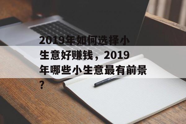 2019年如何选择小生意好赚钱,2019年哪些小生意最有前景? 2019年如何选择小生意好赚钱,2019年哪些小生意最有前景?