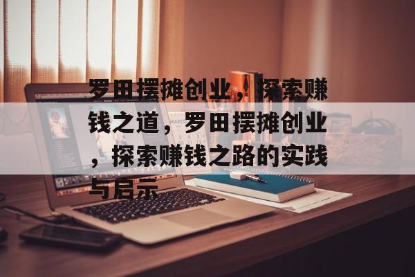 罗田摆摊创业,探索赚钱之道,罗田摆摊创业,探索赚钱之路的实践与启示 罗田摆摊创业,探索赚钱之道,罗田摆摊创业,探索赚钱之路的实践与启示