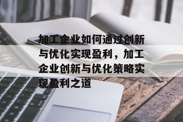 加工企业如何通过创新与优化实现盈利,加工企业创新与优化策略实现盈利之道 加工企业如何通过创新与优化实现盈利,加工企业创新与优化策略实现盈利之道