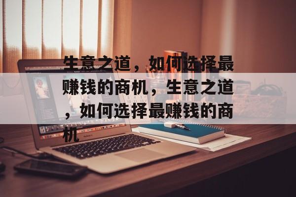 生意之道，如何选择最赚钱的商机，生意之道，如何选择最赚钱的商机