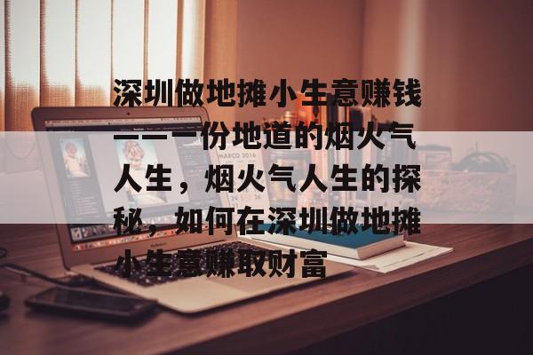 深圳做地摊小生意赚钱——一份地道的烟火气人生,烟火气人生的探秘,如何在深圳做地摊小生意赚取财富 深圳做地摊小生意赚钱——一份地道的烟火气人生,烟火气人生的探秘,如何在深圳做地摊小生意赚取财富