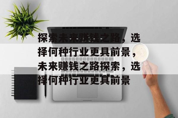 探索未来赚钱之路,选择何种行业更具前景,未来赚钱之路探索,选择何种行业更具前景 探索未来赚钱之路,选择何种行业更具前景,未来赚钱之路探索,选择何种行业更具前景