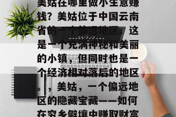 美姑在哪里做小生意赚钱?美姑位于中国云南省的一个偏远地区。这是一个充满神秘和美丽的小镇,但同时也是一个经济相对落后的地区。,美姑,一个偏远地区的隐藏宝藏——如何在穷乡僻壤中赚取财富 美姑在哪里做小生意赚钱?美姑位于中国云南省的一个偏远地区。这是一个充满神秘和美丽的小镇,但同时也是一个经济相对落后的地区。,美姑,一个偏远地区的隐藏宝藏——如何在穷乡僻壤中赚取财富