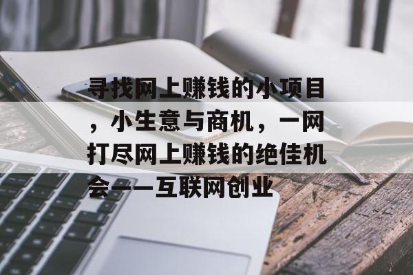 寻找网上赚钱的小项目,小生意与商机,一网打尽网上赚钱的绝佳机会——互联网创业 寻找网上赚钱的小项目,小生意与商机,一网打尽网上赚钱的绝佳机会——互联网创业