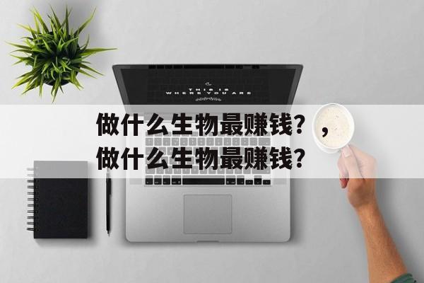 做什么生物最赚钱?,做什么生物最赚钱? 做什么生物最赚钱?,做什么生物最赚钱?