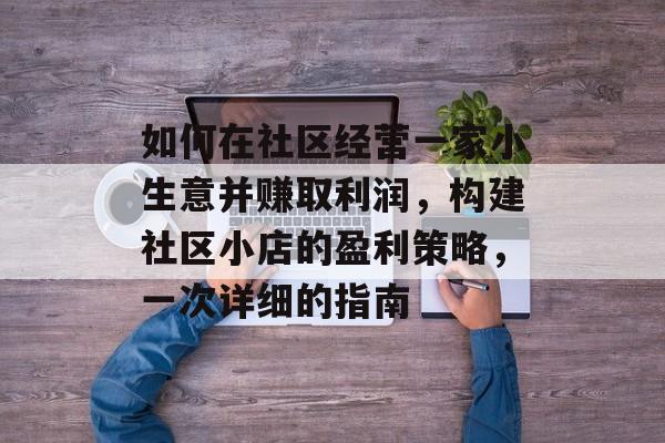 如何在社区经营一家小生意并赚取利润,构建社区小店的盈利策略,一次详细的指南 如何在社区经营一家小生意并赚取利润,构建社区小店的盈利策略,一次详细的指南