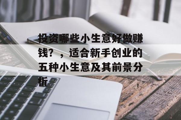 投资哪些小生意好做赚钱?,适合新手创业的五种小生意及其前景分析 投资哪些小生意好做赚钱?,适合新手创业的五种小生意及其前景分析