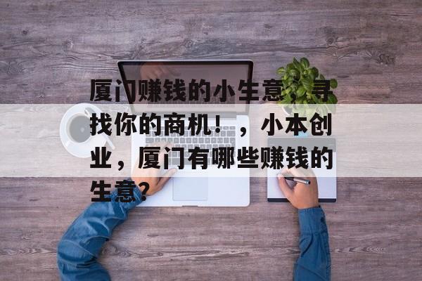 厦门赚钱的小生意，寻找你的商机！，小本创业，厦门有哪些赚钱的生意？