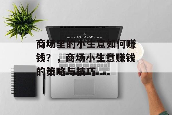 商场里的小生意如何赚钱?,商场小生意赚钱的策略与技巧 商场里的小生意如何赚钱?,商场小生意赚钱的策略与技巧