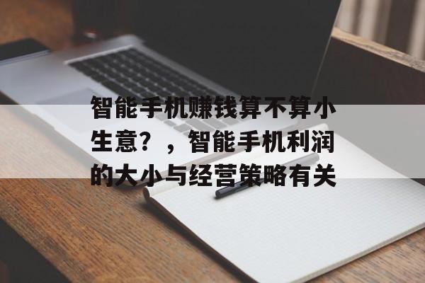 智能手机赚钱算不算小生意?,智能手机利润的大小与经营策略有关 智能手机赚钱算不算小生意?,智能手机利润的大小与经营策略有关