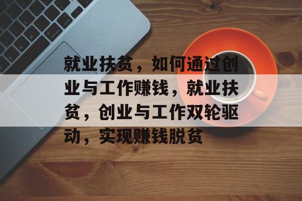 就业扶贫,如何通过创业与工作赚钱,就业扶贫,创业与工作双轮驱动,实现赚钱脱贫 就业扶贫,如何通过创业与工作赚钱,就业扶贫,创业与工作双轮驱动,实现赚钱脱贫