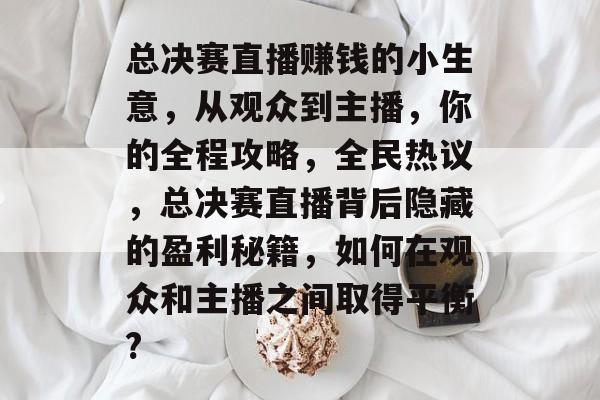 总决赛直播赚钱的小生意,从观众到主播,你的全程攻略,全民热议,总决赛直播背后隐藏的盈利秘籍,如何在观众和主播之间取得平衡? 总决赛直播赚钱的小生意,从观众到主播,你的全程攻略,全民热议,总决赛直播背后隐藏的盈利秘籍,如何在观众和主播之间取得平衡?