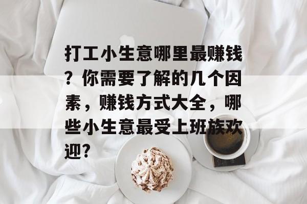 打工小生意哪里最赚钱?你需要了解的几个因素,赚钱方式大全,哪些小生意最受上班族欢迎? 打工小生意哪里最赚钱?你需要了解的几个因素,赚钱方式大全,哪些小生意最受上班族欢迎?