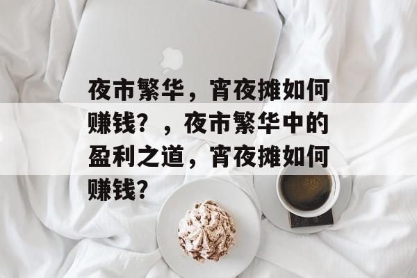 夜市繁华,宵夜摊如何赚钱?,夜市繁华中的盈利之道,宵夜摊如何赚钱? 夜市繁华,宵夜摊如何赚钱?,夜市繁华中的盈利之道,宵夜摊如何赚钱?