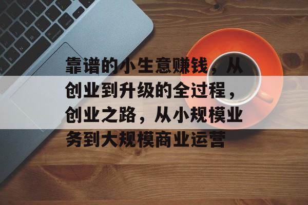 靠谱的小生意赚钱,从创业到升级的全过程,创业之路,从小规模业务到大规模商业运营 靠谱的小生意赚钱,从创业到升级的全过程,创业之路,从小规模业务到大规模商业运营
