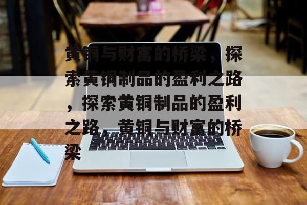 黄铜与财富的桥梁,探索黄铜制品的盈利之路,探索黄铜制品的盈利之路,黄铜与财富的桥梁 黄铜与财富的桥梁,探索黄铜制品的盈利之路,探索黄铜制品的盈利之路,黄铜与财富的桥梁