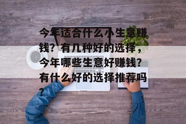 今年适合什么小生意赚钱?有几种好的选择,今年哪些生意好赚钱?有什么好的选择推荐吗? 今年适合什么小生意赚钱?有几种好的选择,今年哪些生意好赚钱?有什么好的选择推荐吗?