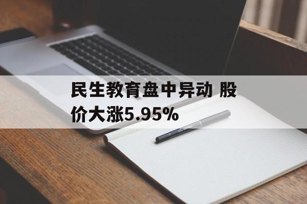 民生教育盘中异动 股价大涨5.95% 民生教育盘中异动 股价大涨5.95%
