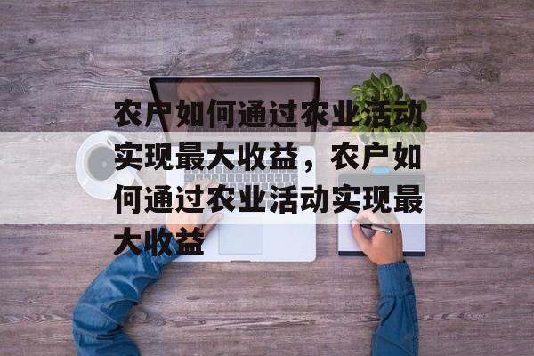 农户如何通过农业活动实现最大收益,农户如何通过农业活动实现最大收益 农户如何通过农业活动实现最大收益,农户如何通过农业活动实现最大收益