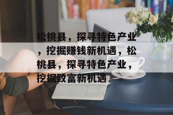松桃县,探寻特色产业,挖掘赚钱新机遇,松桃县,探寻特色产业,挖掘致富新机遇 松桃县,探寻特色产业,挖掘赚钱新机遇,松桃县,探寻特色产业,挖掘致富新机遇