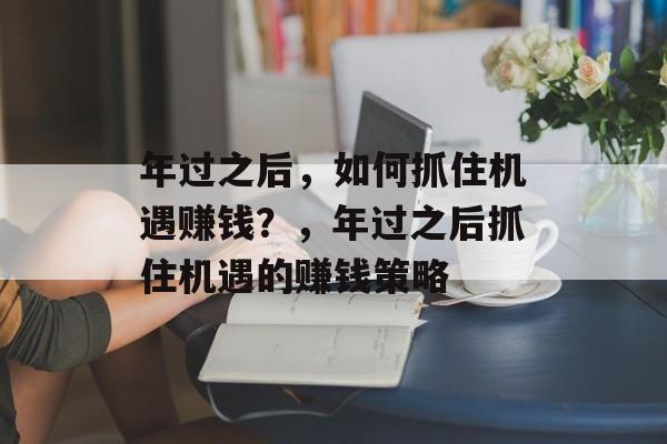年过之后,如何抓住机遇赚钱?,年过之后抓住机遇的赚钱策略 年过之后,如何抓住机遇赚钱?,年过之后抓住机遇的赚钱策略