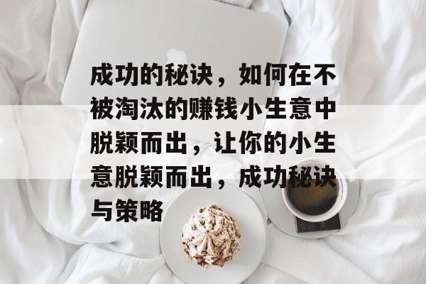 成功的秘诀,如何在不被淘汰的赚钱小生意中脱颖而出,让你的小生意脱颖而出,成功秘诀与策略 成功的秘诀,如何在不被淘汰的赚钱小生意中脱颖而出,让你的小生意脱颖而出,成功秘诀与策略