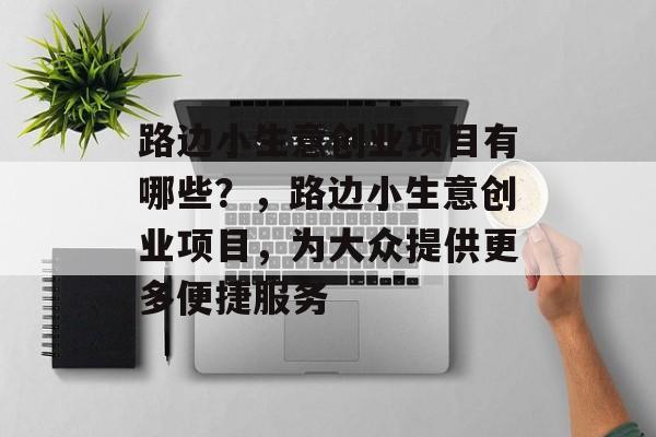 路边小生意创业项目有哪些?,路边小生意创业项目,为大众提供更多便捷服务 路边小生意创业项目有哪些?,路边小生意创业项目,为大众提供更多便捷服务