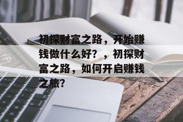 初探财富之路,开始赚钱做什么好?,初探财富之路,如何开启赚钱之旅? 初探财富之路,开始赚钱做什么好?,初探财富之路,如何开启赚钱之旅?