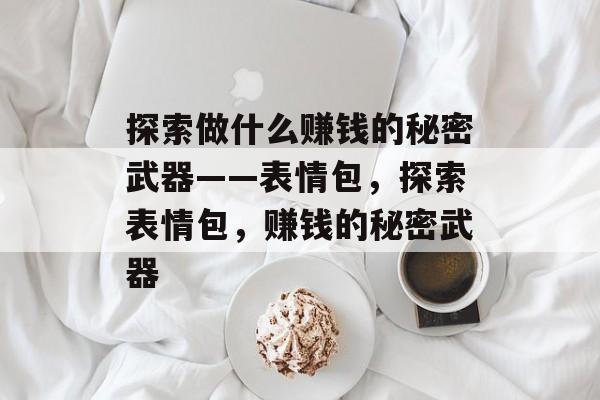 探索做什么赚钱的秘密武器——表情包,探索表情包,赚钱的秘密武器 探索做什么赚钱的秘密武器——表情包,探索表情包,赚钱的秘密武器