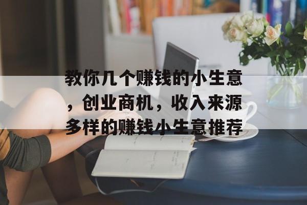 教你几个赚钱的小生意,创业商机,收入来源多样的赚钱小生意推荐 教你几个赚钱的小生意,创业商机,收入来源多样的赚钱小生意推荐