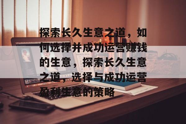 探索长久生意之道,如何选择并成功运营赚钱的生意,探索长久生意之道,选择与成功运营盈利生意的策略 探索长久生意之道,如何选择并成功运营赚钱的生意,探索长久生意之道,选择与成功运营盈利生意的策略