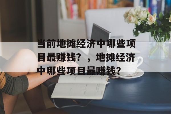 当前地摊经济中哪些项目最赚钱?,地摊经济中哪些项目最赚钱? 当前地摊经济中哪些项目最赚钱?,地摊经济中哪些项目最赚钱?
