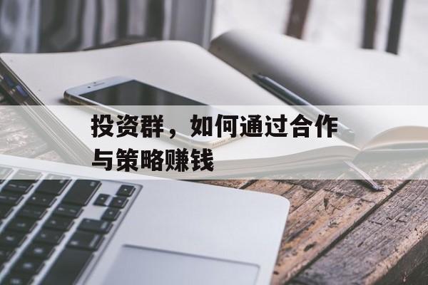 投资群,如何通过合作与策略赚钱 投资群,如何通过合作与策略赚钱