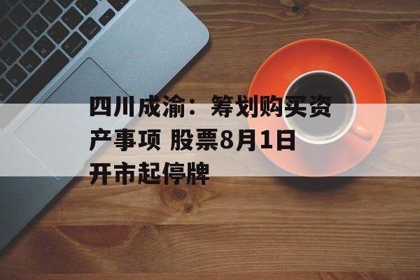 四川成渝:筹划购买资产事项 股票8月1日开市起停牌 四川成渝:筹划购买资产事项 股票8月1日开市起停牌