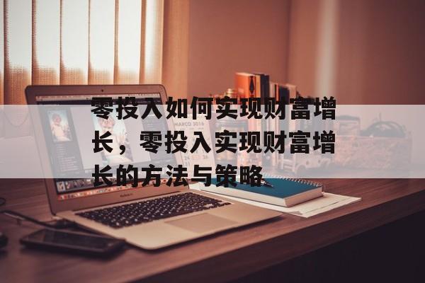零投入如何实现财富增长,零投入实现财富增长的方法与策略 零投入如何实现财富增长,零投入实现财富增长的方法与策略