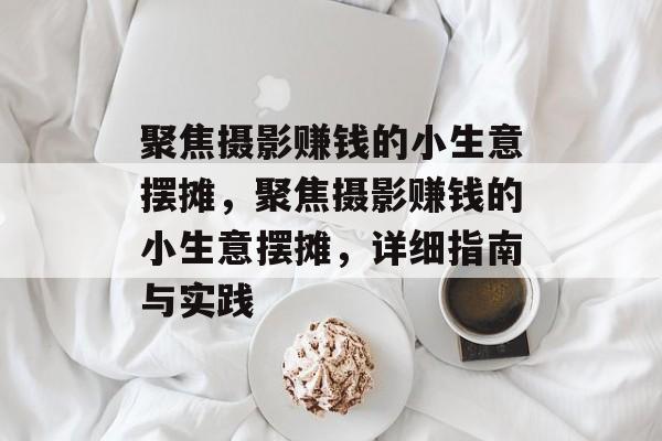 聚焦摄影赚钱的小生意摆摊,聚焦摄影赚钱的小生意摆摊,详细指南与实践 聚焦摄影赚钱的小生意摆摊,聚焦摄影赚钱的小生意摆摊,详细指南与实践