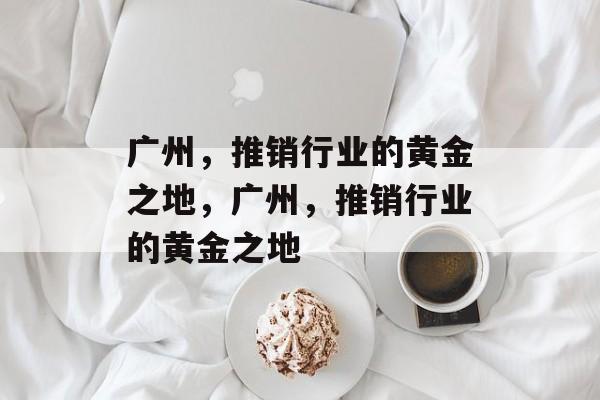 广州,推销行业的黄金之地,广州,推销行业的黄金之地 广州,推销行业的黄金之地,广州,推销行业的黄金之地