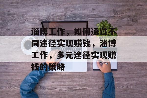 淄博工作,如何通过不同途径实现赚钱,淄博工作,多元途径实现赚钱的策略 淄博工作,如何通过不同途径实现赚钱,淄博工作,多元途径实现赚钱的策略