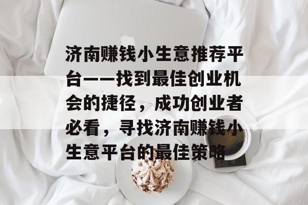 济南赚钱小生意推荐平台——找到最佳创业机会的捷径，成功创业者必看，寻找济南赚钱小生意平台的最佳策略