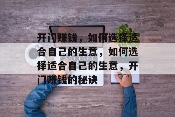 开门赚钱,如何选择适合自己的生意,如何选择适合自己的生意,开门赚钱的秘诀 开门赚钱,如何选择适合自己的生意,如何选择适合自己的生意,开门赚钱的秘诀