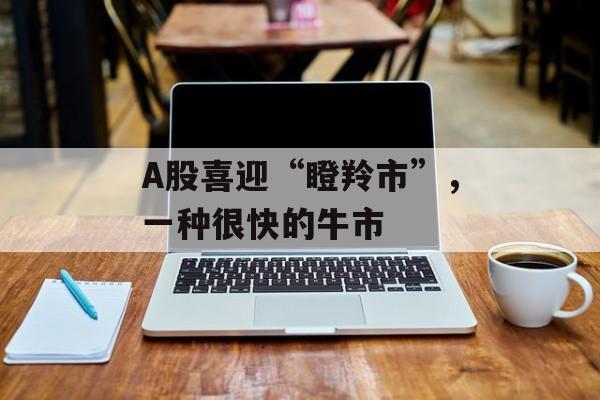 A股喜迎“瞪羚市”,一种很快的牛市 A股喜迎“瞪羚市”,一种很快的牛市