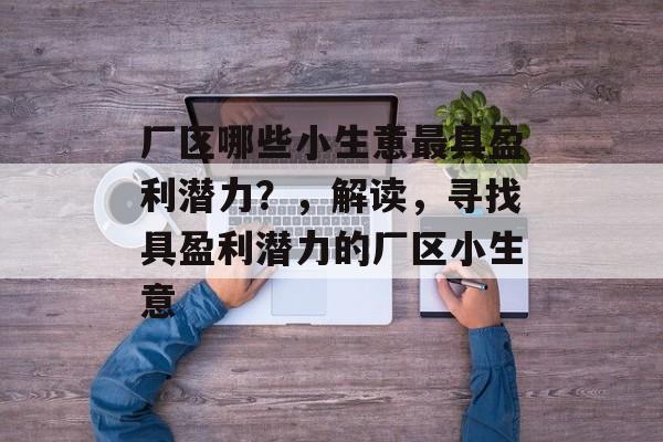 厂区哪些小生意最具盈利潜力?,解读,寻找具盈利潜力的厂区小生意 厂区哪些小生意最具盈利潜力?,解读,寻找具盈利潜力的厂区小生意