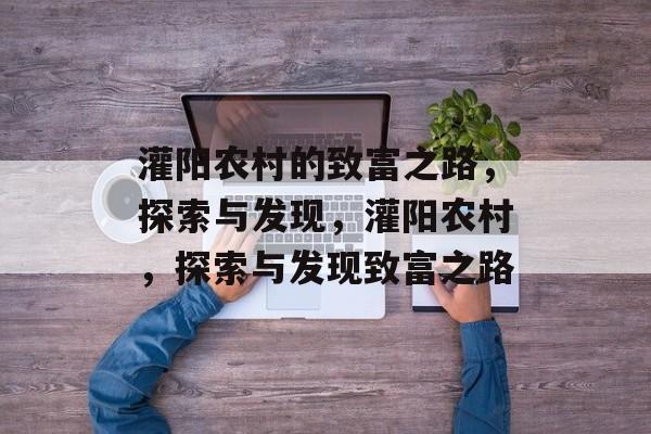 灌阳农村的致富之路,探索与发现,灌阳农村,探索与发现致富之路 灌阳农村的致富之路,探索与发现,灌阳农村,探索与发现致富之路