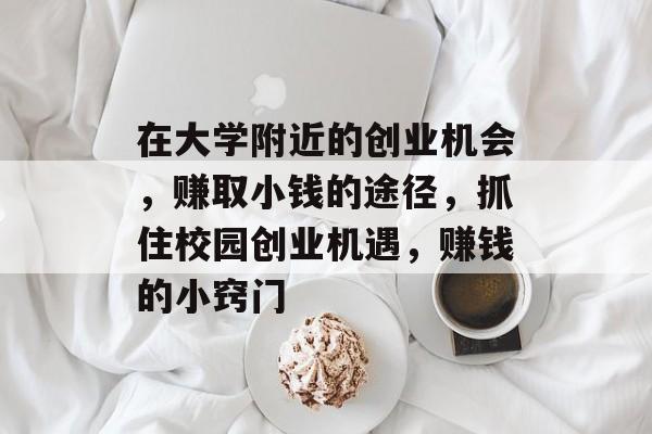 在大学附近的创业机会,赚取小钱的途径,抓住校园创业机遇,赚钱的小窍门 在大学附近的创业机会,赚取小钱的途径,抓住校园创业机遇,赚钱的小窍门