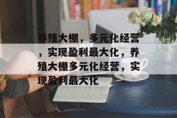 养殖大棚,多元化经营,实现盈利最大化,养殖大棚多元化经营,实现盈利最大化 养殖大棚,多元化经营,实现盈利最大化,养殖大棚多元化经营,实现盈利最大化