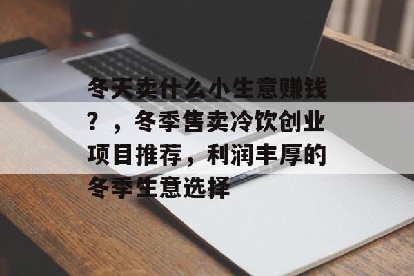 冬天卖什么小生意赚钱?,冬季售卖冷饮创业项目推荐,利润丰厚的冬季生意选择 冬天卖什么小生意赚钱?,冬季售卖冷饮创业项目推荐,利润丰厚的冬季生意选择