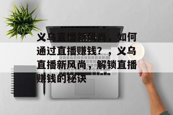 义乌直播新风尚,如何通过直播赚钱?,义乌直播新风尚,解锁直播赚钱的秘诀 义乌直播新风尚,如何通过直播赚钱?,义乌直播新风尚,解锁直播赚钱的秘诀