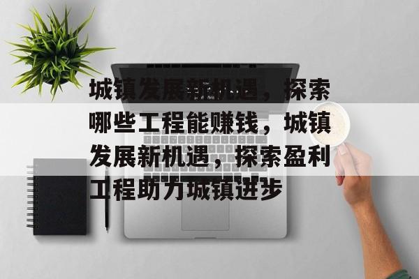 城镇发展新机遇,探索哪些工程能赚钱,城镇发展新机遇,探索盈利工程助力城镇进步 城镇发展新机遇,探索哪些工程能赚钱,城镇发展新机遇,探索盈利工程助力城镇进步