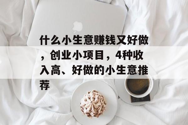 什么小生意赚钱又好做,创业小项目,4种收入高、好做的小生意推荐 什么小生意赚钱又好做,创业小项目,4种收入高、好做的小生意推荐