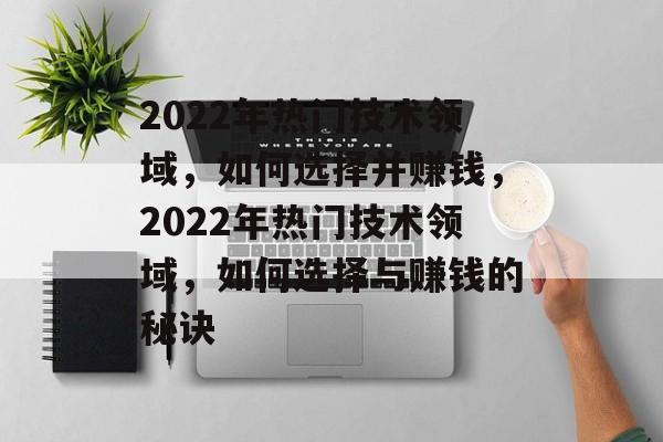 2022年热门技术领域,如何选择并赚钱,2022年热门技术领域,如何选择与赚钱的秘诀 2022年热门技术领域,如何选择并赚钱,2022年热门技术领域,如何选择与赚钱的秘诀